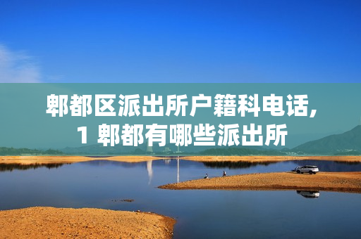 郫都区派出所户籍科电话,1 郫都有哪些派出所