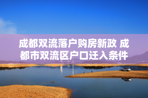 成都双流落户购房新政 成都市双流区户口迁入条件