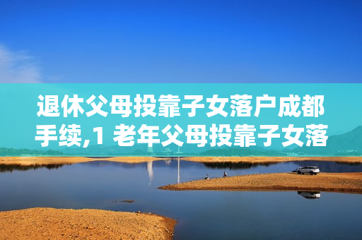 退休父母投靠子女落户成都手续,1 老年父母投靠子女落户成都条件材料