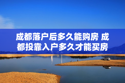 成都落户后多久能购房 成都投靠入户多久才能买房