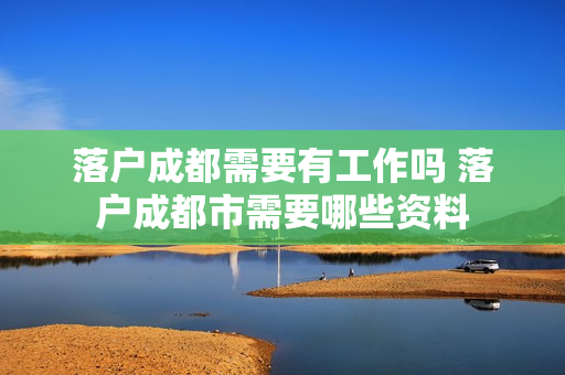 落户成都需要有工作吗 落户成都市需要哪些资料