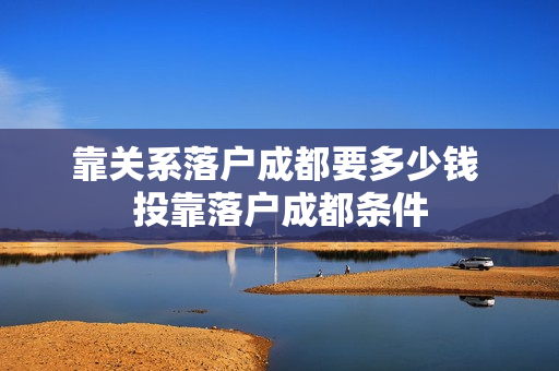 靠关系落户成都要多少钱 投靠落户成都条件
