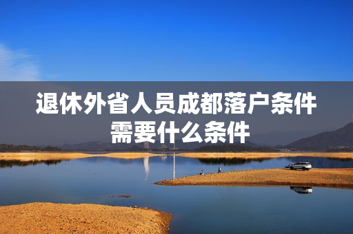 退休外省人员成都落户条件 需要什么条件