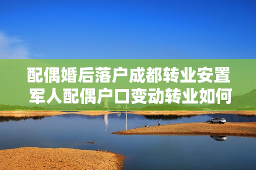 配偶婚后落户成都转业安置 军人配偶户口变动转业如何安置