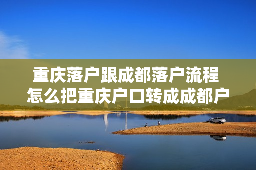 重庆落户跟成都落户流程 怎么把重庆户口转成成都户口