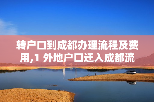 转户口到成都办理流程及费用,1 外地户口迁入成都流程