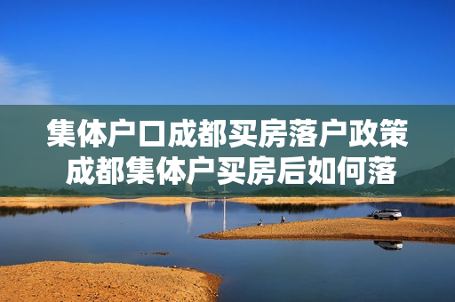 集体户口成都买房落户政策 成都集体户买房后如何落户
