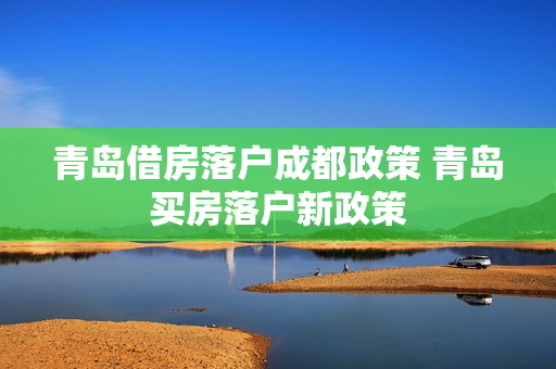 青岛借房落户成都政策 青岛买房落户新政策