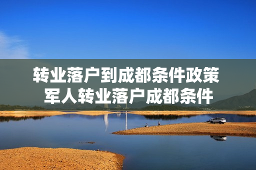 转业落户到成都条件政策 军人转业落户成都条件