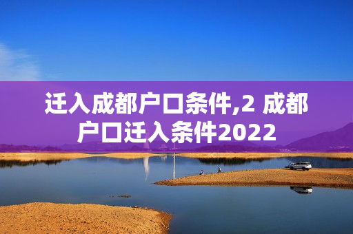 迁入成都户口条件,2 成都户口迁入条件2022