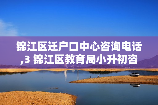 锦江区迁户口中心咨询电话,3 锦江区教育局小升初咨询电话
