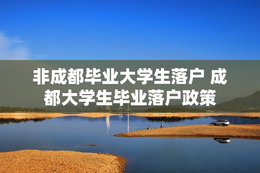 非成都毕业大学生落户 成都大学生毕业落户政策
