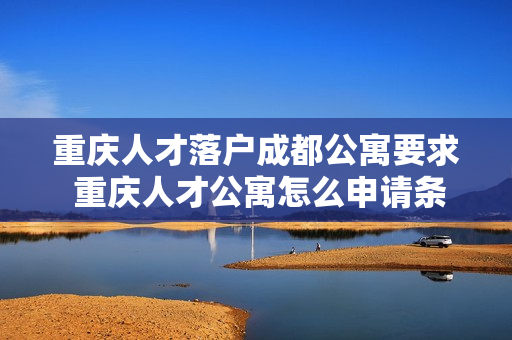 重庆人才落户成都公寓要求 重庆人才公寓怎么申请条件