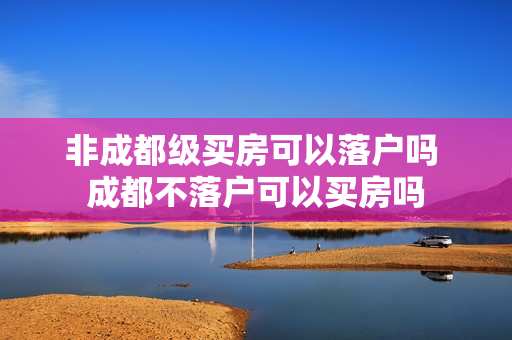 非成都级买房可以落户吗 成都不落户可以买房吗