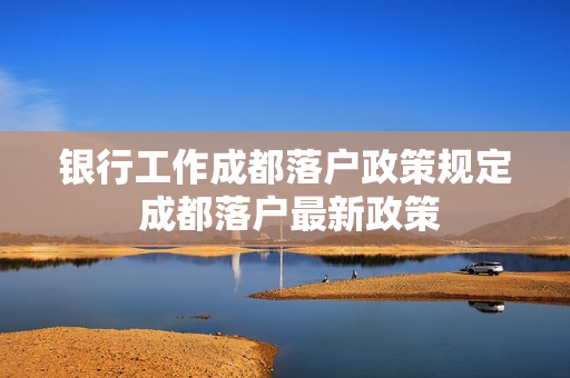 银行工作成都落户政策规定 成都落户最新政策
