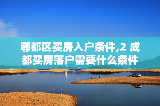郫都区买房入户条件,2 成都买房落户需要什么条件