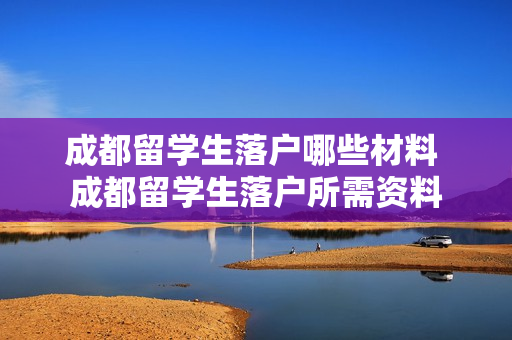 成都留学生落户哪些材料 成都留学生落户所需资料