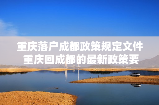 重庆落户成都政策规定文件 重庆回成都的最新政策要求