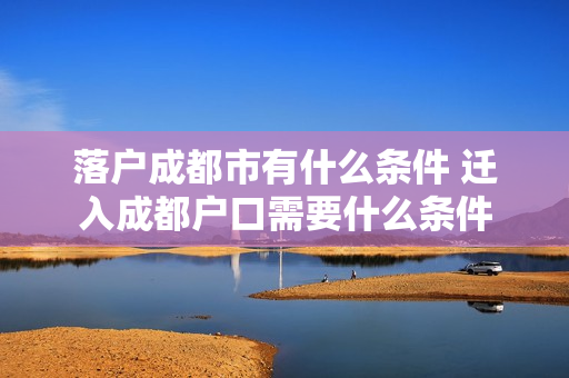 落户成都市有什么条件 迁入成都户口需要什么条件