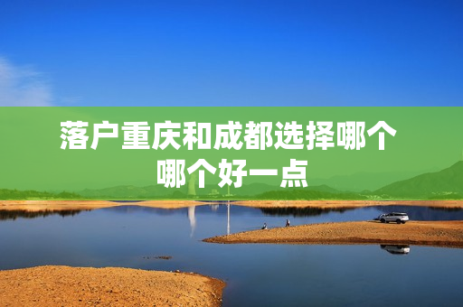 落户重庆和成都选择哪个 哪个好一点