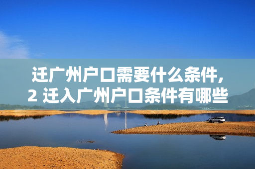 迁广州户口需要什么条件,2 迁入广州户口条件有哪些