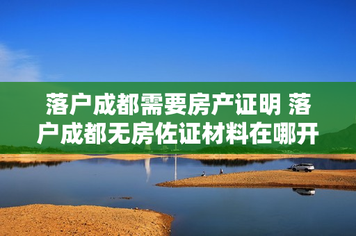 落户成都需要房产证明 落户成都无房佐证材料在哪开