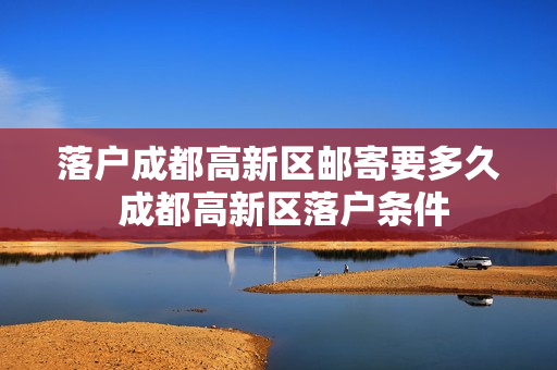 落户成都高新区邮寄要多久 成都高新区落户条件