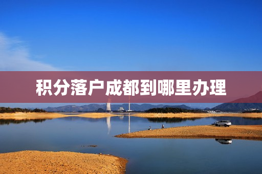 积分落户成都到哪里办理