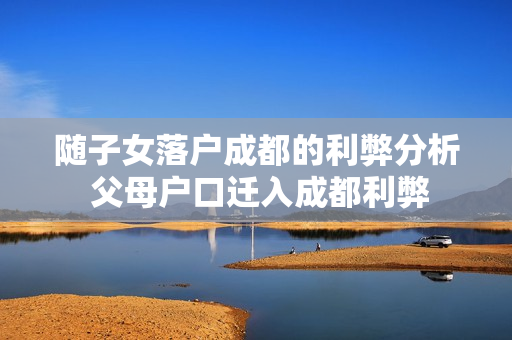 随子女落户成都的利弊分析 父母户口迁入成都利弊