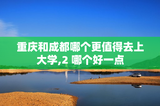 重庆和成都哪个更值得去上大学,2 哪个好一点