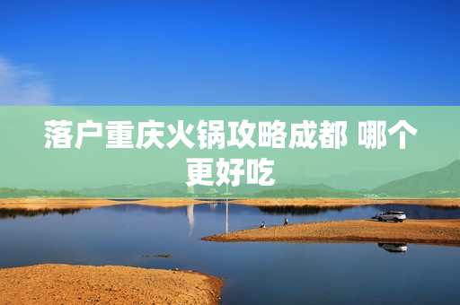 落户重庆火锅攻略成都 哪个更好吃