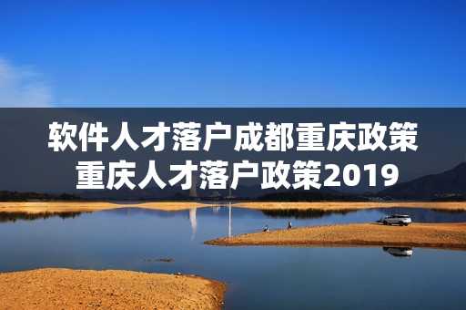 软件人才落户成都重庆政策 重庆人才落户政策2019