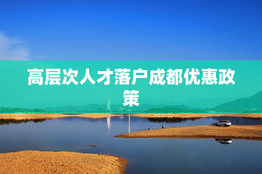 高层次人才落户成都优惠政策