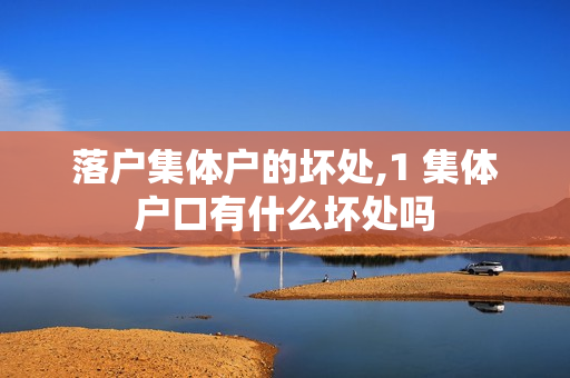 落户集体户的坏处,1 集体户口有什么坏处吗