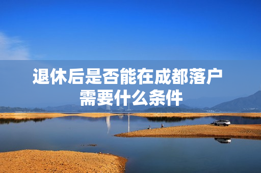 退休后是否能在成都落户 需要什么条件