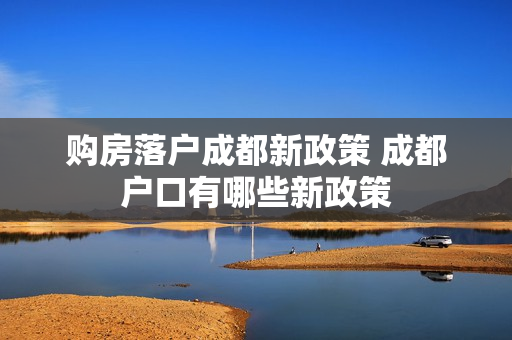购房落户成都新政策 成都户口有哪些新政策