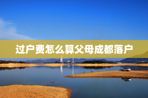 过户费怎么算父母成都落户