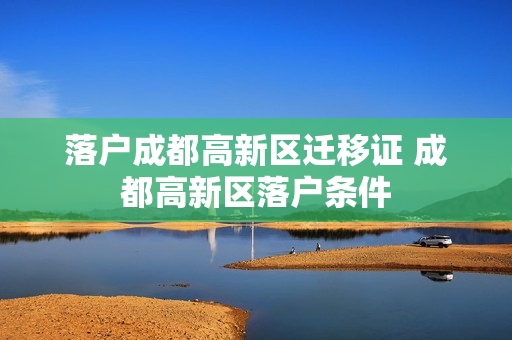 落户成都高新区迁移证 成都高新区落户条件