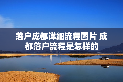落户成都详细流程图片 成都落户流程是怎样的
