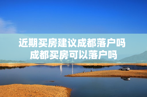 近期买房建议成都落户吗 成都买房可以落户吗