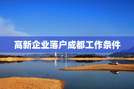 高新企业落户成都工作条件