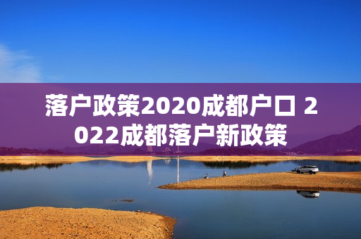 落户政策2020成都户口 2022成都落户新政策