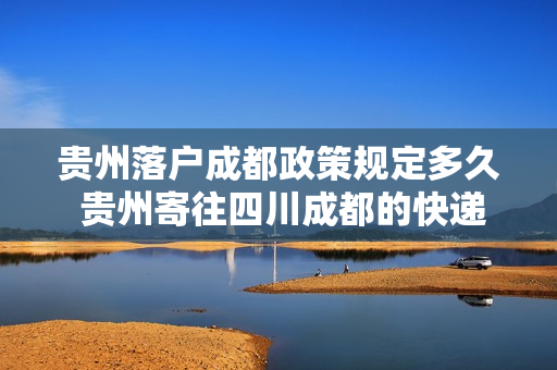 贵州落户成都政策规定多久 贵州寄往四川成都的快递要多久