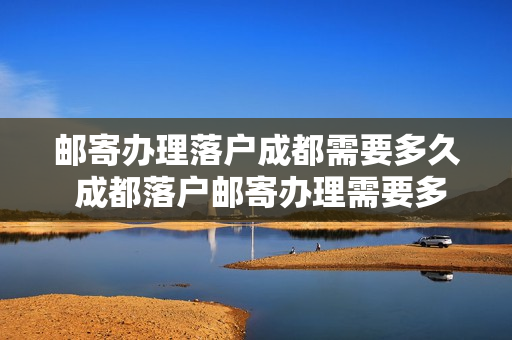 邮寄办理落户成都需要多久 成都落户邮寄办理需要多久