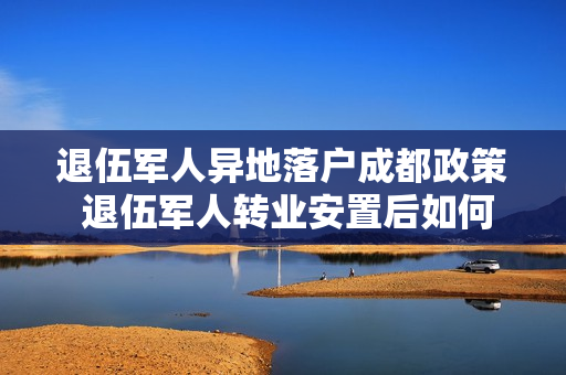 退伍军人异地落户成都政策 退伍军人转业安置后如何落户成都政策要求的条件有哪些