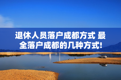 退休人员落户成都方式 最全落户成都的几种方式!