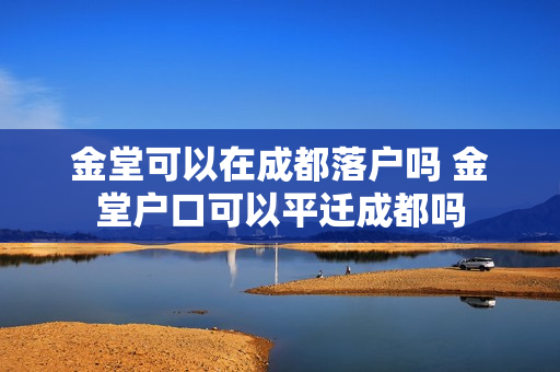 金堂可以在成都落户吗 金堂户口可以平迁成都吗