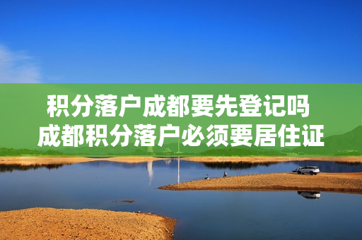 积分落户成都要先登记吗 成都积分落户必须要居住证吗