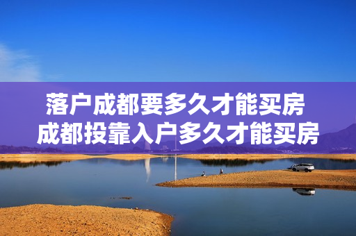 落户成都要多久才能买房 成都投靠入户多久才能买房