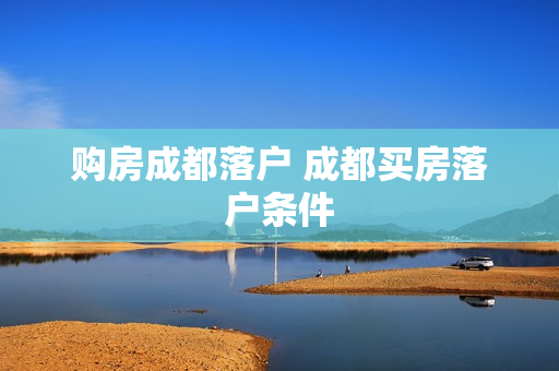 购房成都落户 成都买房落户条件